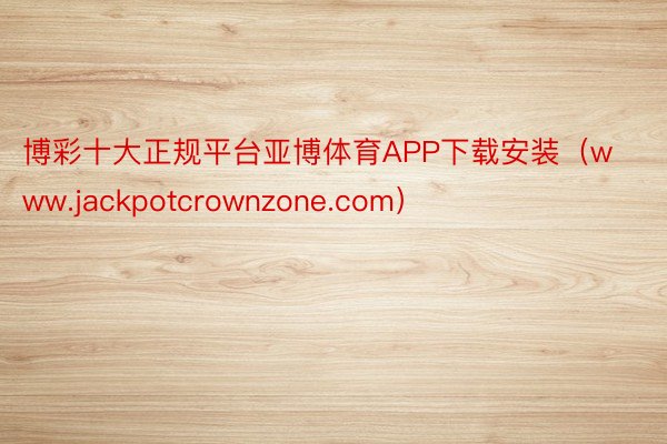 博彩十大正规平台亚博体育APP下载安装（www.jackpotcrownzone.com）