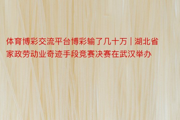 体育博彩交流平台博彩输了几十万 | 湖北省家政劳动业奇迹手段竞赛决赛在武汉举办