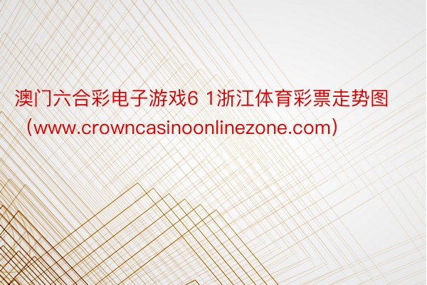 澳门六合彩电子游戏6 1浙江体育彩票走势图（www.crowncasinoonlinezone.com）