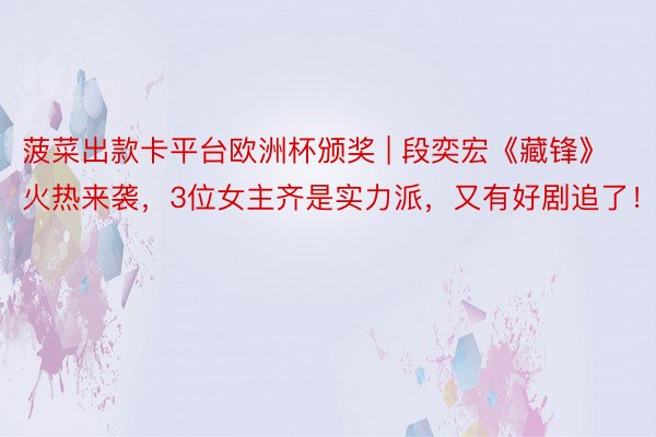 菠菜出款卡平台欧洲杯颁奖 | 段奕宏《藏锋》火热来袭，3位女主齐是实力派，又有好剧追了！