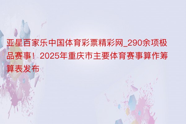 亚星百家乐中国体育彩票精彩网_290余项极品赛事！2025年重庆市主要体育赛事算作筹算表发布