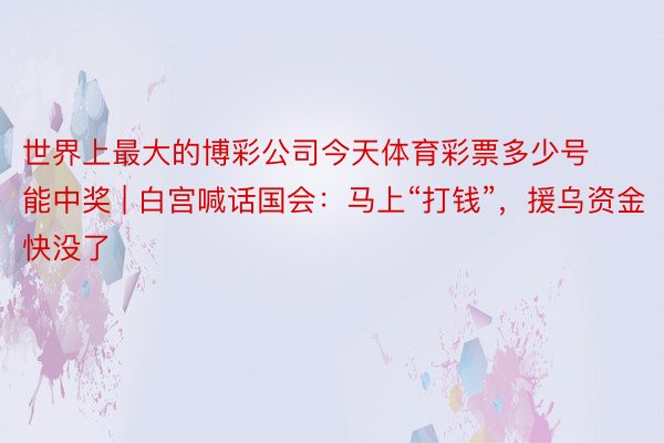 世界上最大的博彩公司今天体育彩票多少号能中奖 | 白宫喊话国会：马上“打钱”，援乌资金快没了