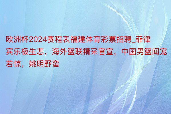欧洲杯2024赛程表福建体育彩票招聘_菲律宾乐极生悲，海外篮联精采官宣，中国男篮闻宠若惊，姚明野蛮